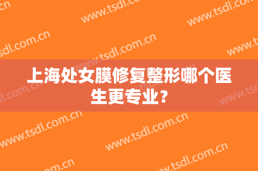 上海处女膜修复整形哪个医生更专业？