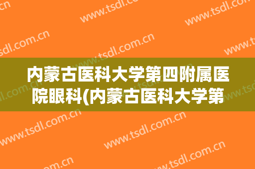内蒙古医科大学第四附属医院眼科(内蒙古医科大学第四附属医院眼科怎么样)