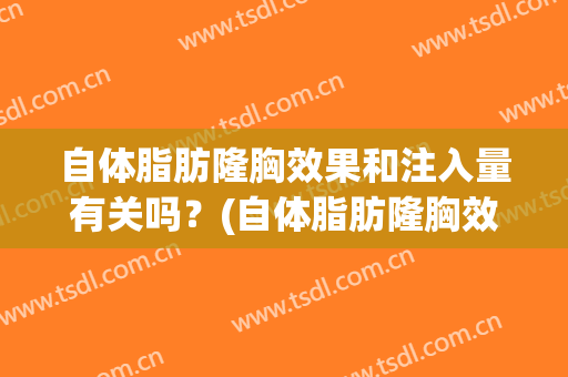 自体脂肪隆胸效果和注入量有关吗？(自体脂肪隆胸效果和注入量有关吗女)