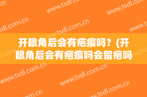 开眼角后会有疤痕吗？(开眼角后会有疤痕吗会留疤吗)