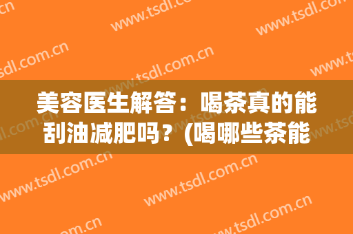 美容医生解答：喝茶真的能刮油减肥吗？(喝哪些茶能减肥刮油)