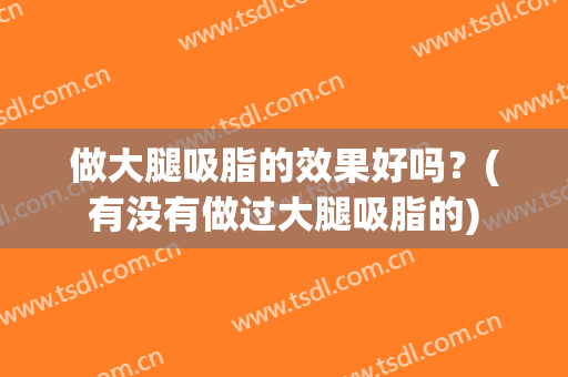 做大腿吸脂的效果好吗？(有没有做过大腿吸脂的)