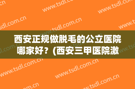 西安正规做脱毛的公立医院哪家好?(西安三甲医院激光脱毛) 西安正规做脱毛的公立医院哪家好?(西安三甲医院激光脱毛)