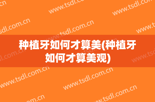 种植牙如何才算美(种植牙如何才算美观)