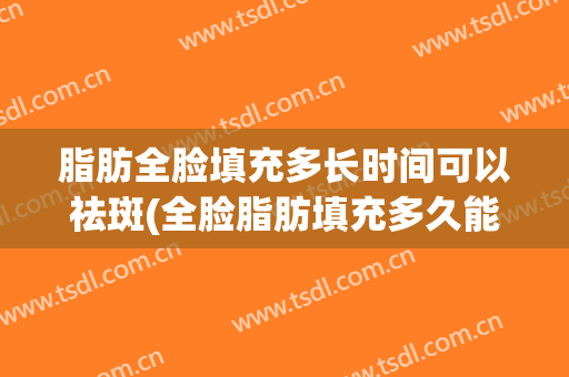 脂肪全脸填充多长时间可以祛斑(全脸脂肪填充多久能恢复正常)