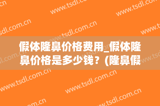 假体隆鼻价格费用_假体隆鼻价格是多少钱？(隆鼻假体多少钱大概)