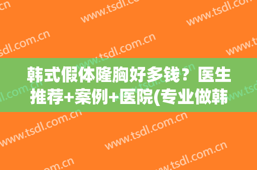 韩式假体隆胸好多钱？医生推荐+案例+医院(专业做韩式假体隆胸)