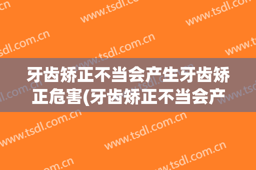牙齿矫正不当会产生牙齿矫正危害(牙齿矫正不当会产生牙齿矫正危害吗)