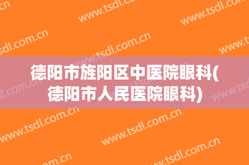 德阳市旌阳区中医院眼科(德阳市人民医院眼科)