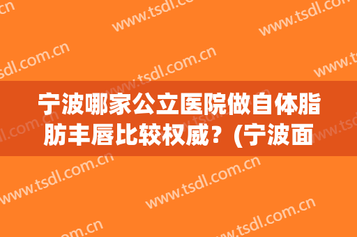 宁波哪家公立医院做自体脂肪丰唇比较权威？(宁波面部吸脂哪个医院好)