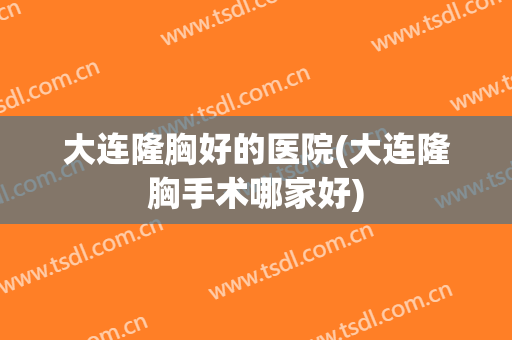 大连隆胸好的医院(大连隆胸手术哪家好)