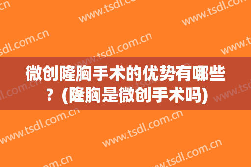 微创隆胸手术的优势有哪些？(隆胸是微创手术吗)