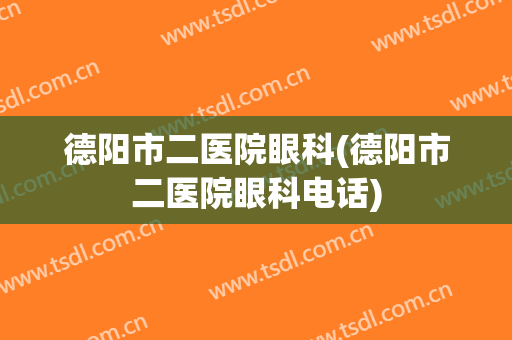德阳市二医院眼科(德阳市二医院眼科电话)
