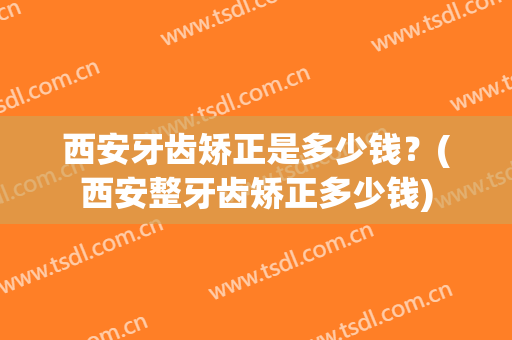 西安牙齿矫正是多少钱？(西安整牙齿矫正多少钱)