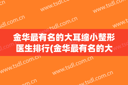 金华最有名的大耳缩小整形医生排行(金华最有名的大耳缩小整形医生排行第一)