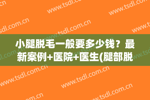 小腿脱毛一般要多少钱？最新案例+医院+医生(腿部脱毛多少钱)
