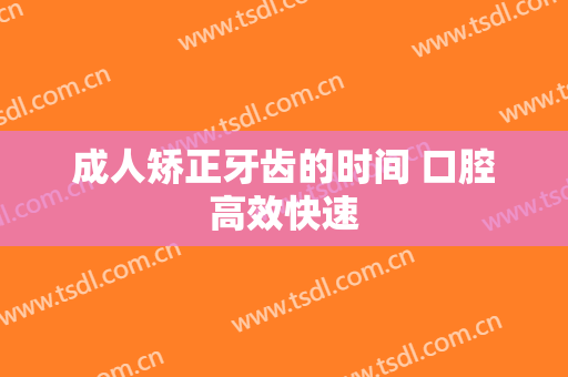 成人矫正牙齿的时间 口腔高效快速