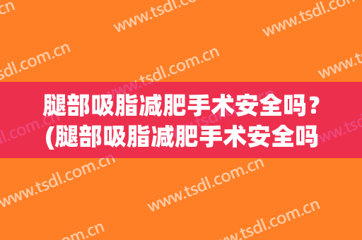 腿部吸脂减肥手术安全吗？(腿部吸脂减肥手术安全吗视频)