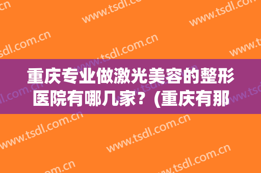 重庆专业做激光美容的整形医院有哪几家？(重庆有那些美容整形医院)