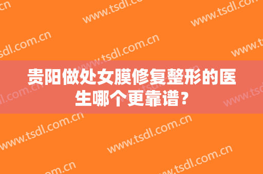 贵阳做处女膜修复整形的医生哪个更靠谱？