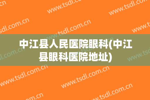 中江县人民医院眼科(中江县眼科医院地址)