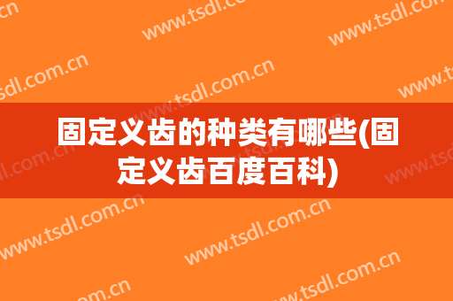 固定义齿的种类有哪些(固定义齿百度百科)