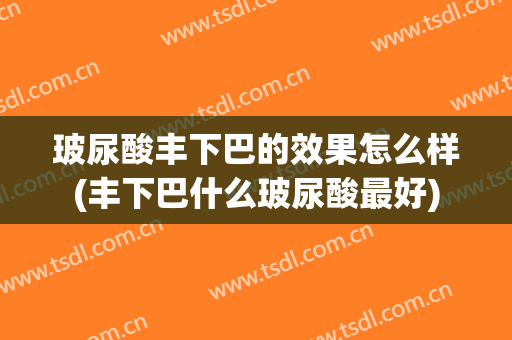 玻尿酸丰下巴的效果怎么样(丰下巴什么玻尿酸最好)