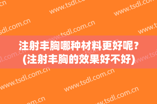 注射丰胸哪种材料更好呢？(注射丰胸的效果好不好)