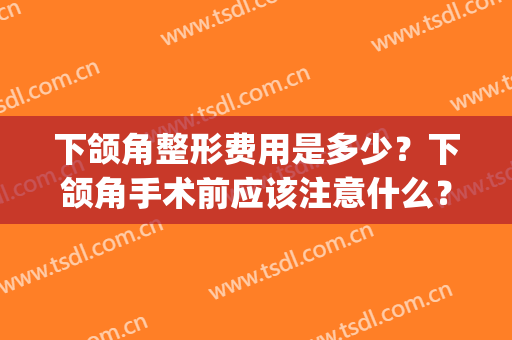 下颌角整形费用是多少？下颌角手术前应该注意什么？(下颌角整形术需要的费用)