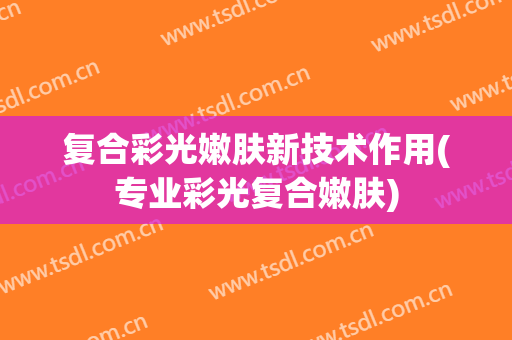 复合彩光嫩肤新技术作用(专业彩光复合嫩肤)