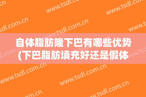 自体脂肪隆下巴有哪些优势(下巴脂肪填充好还是假体好)