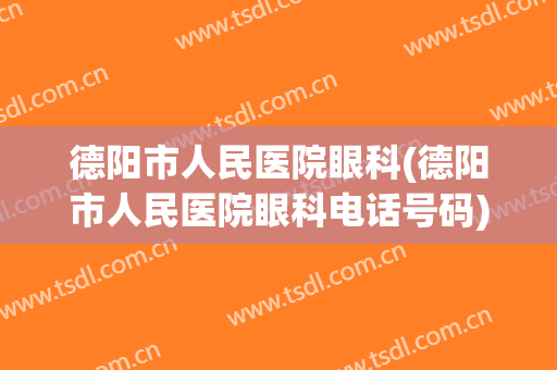 德阳市人民医院眼科(德阳市人民医院眼科电话号码)