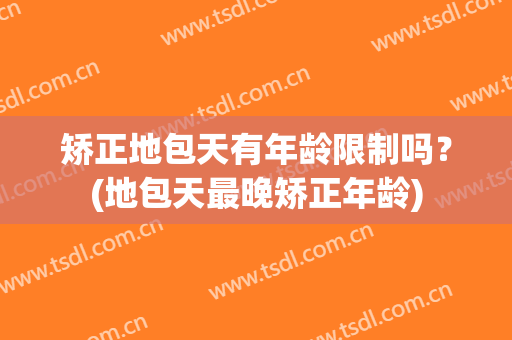 矫正地包天有年龄限制吗？(地包天最晚矫正年龄)