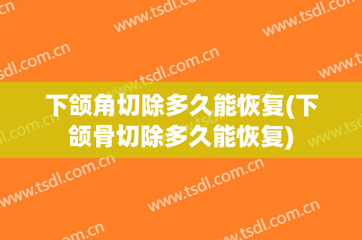 下颌角切除多久能恢复(下颌骨切除多久能恢复)