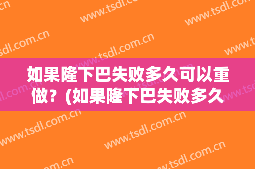 如果隆下巴失败多久可以重做？(如果隆下巴失败多久可以重做隆鼻)