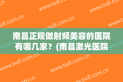 南昌正规做射频美容的医院有哪几家？(南昌激光医院)