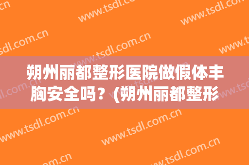 朔州丽都整形医院做假体丰胸安全吗？(朔州丽都整形医院电话)