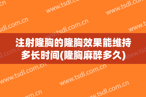 注射隆胸的隆胸效果能维持多长时间(隆胸麻醉多久)