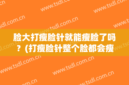 脸大打瘦脸针就能瘦脸了吗？(打瘦脸针整个脸都会瘦吗)