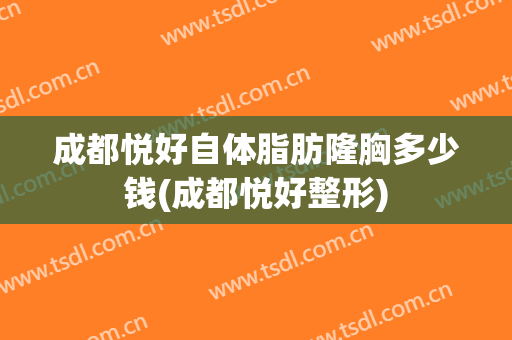 成都悦好自体脂肪隆胸多少钱(成都悦好整形)