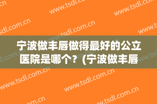 宁波做丰唇做得最好的公立医院是哪个？(宁波做丰唇做得最好的公立医院是哪个呢)
