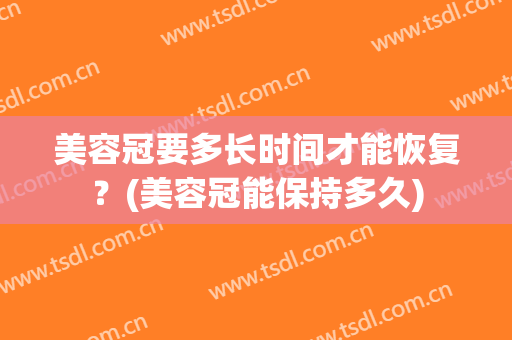 美容冠要多长时间才能恢复？(美容冠能保持多久)