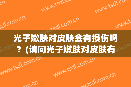 光子嫩肤对皮肤会有损伤吗？(请问光子嫩肤对皮肤有伤害吗)