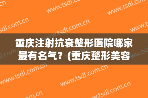 重庆注射抗衰整形医院哪家最有名气？(重庆整形美容医院排行榜)