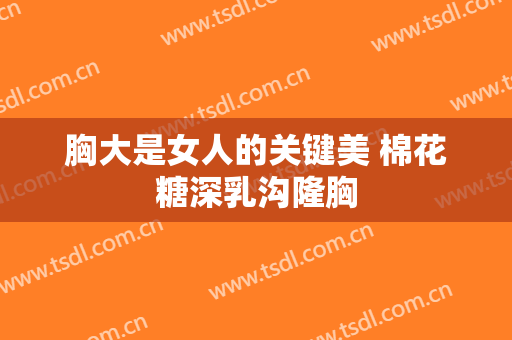 胸大是女人的关键美 棉花糖深乳沟隆胸
