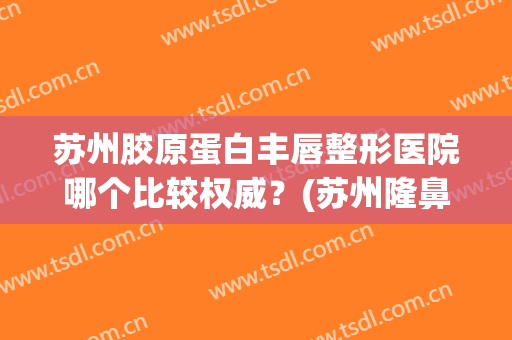 苏州胶原蛋白丰唇整形医院哪个比较权威？(苏州隆鼻哪家好)