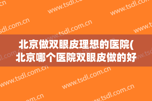 北京做双眼皮理想的医院(北京哪个医院双眼皮做的好)