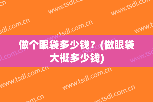 做个眼袋多少钱？(做眼袋大概多少钱)