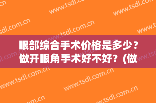 眼部综合手术价格是多少？做开眼角手术好不好？(做个眼皮综合手术大概多少钱)