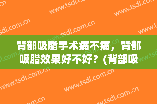 背部吸脂手术痛不痛，背部吸脂效果好不好？(背部吸脂手术痛不痛,背部吸脂效果好不好些)